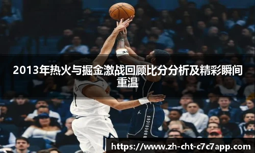 2013年热火与掘金激战回顾比分分析及精彩瞬间重温