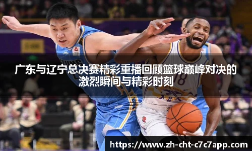 广东与辽宁总决赛精彩重播回顾篮球巅峰对决的激烈瞬间与精彩时刻